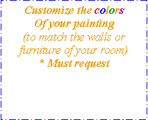 Text Box: Customize the colorsOf your painting(to match the walls or furniture of your room)* Must request